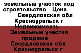 земельный участок под строительство › Цена ­ 50 000 - Свердловская обл., Красноуральск г. Недвижимость » Земельные участки продажа   . Свердловская обл.,Красноуральск г.